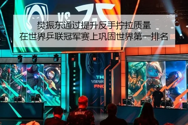 樊振东通过提升反手拧拉质量 在世界乒联冠军赛上巩固世界第一排名