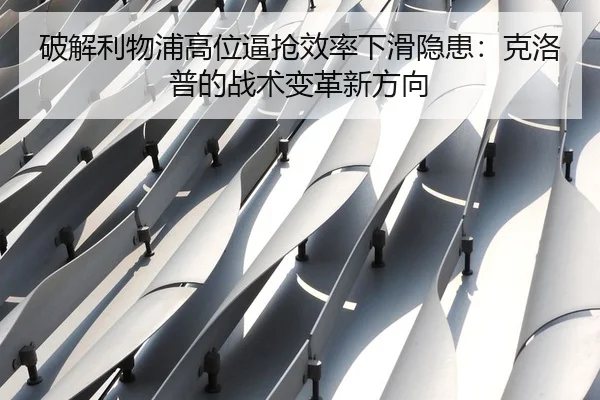 破解利物浦高位逼抢效率下滑隐患：克洛普的战术变革新方向