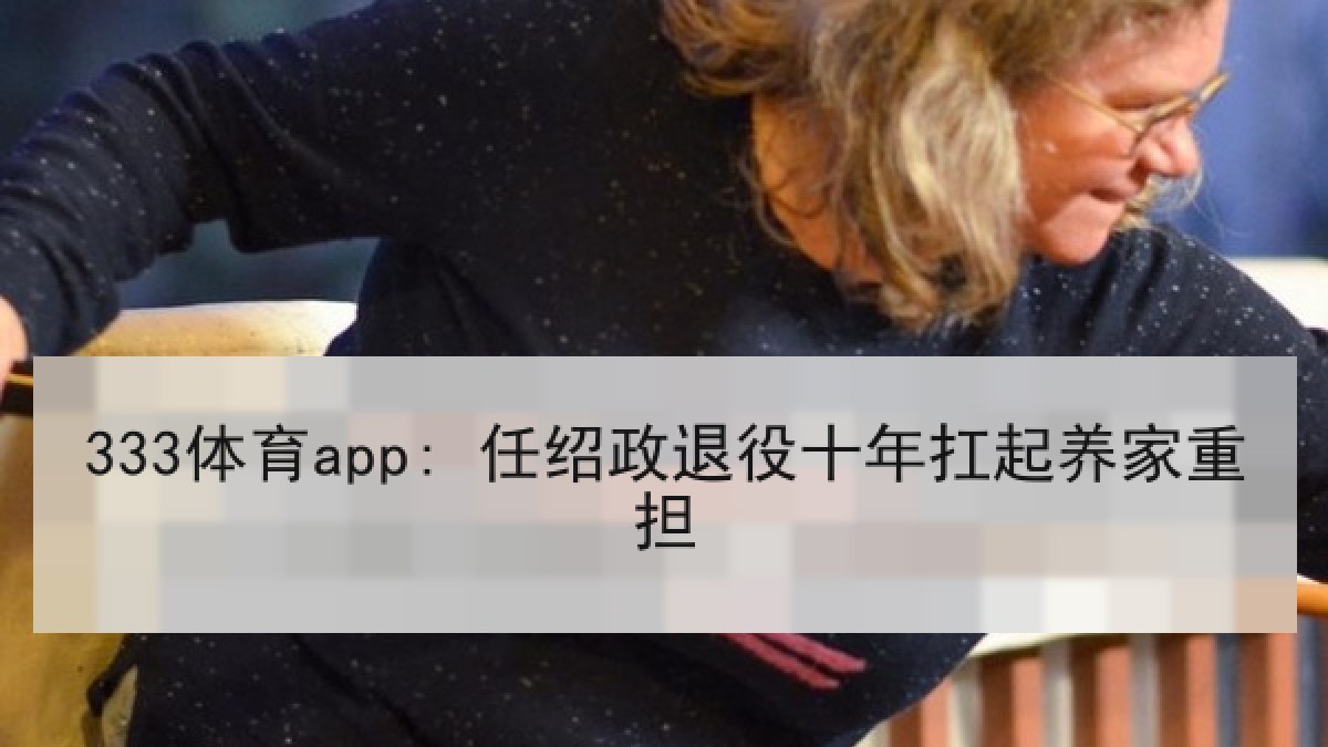 333体育app: 任绍政退役十年扛起养家重担