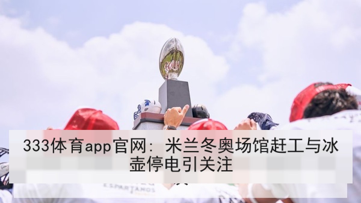 333体育app官网: 米兰冬奥场馆赶工与冰壶停电引关注 333体育app官网: 米兰冬奥场馆赶工与冰壶停电引关注