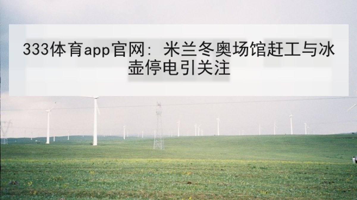 333体育app官网: 米兰冬奥场馆赶工与冰壶停电引关注