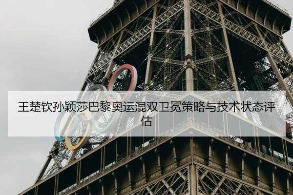 王楚钦孙颖莎巴黎奥运混双卫冕策略与技术状态评估