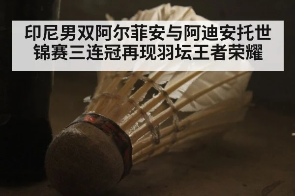 印尼男双阿尔菲安与阿迪安托世锦赛三连冠再现羽坛王者荣耀