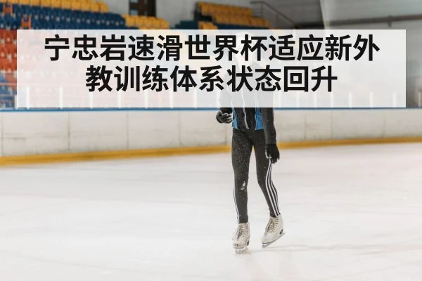 宁忠岩速滑世界杯适应新外教训练体系状态回升