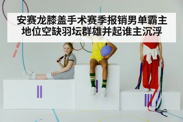 安赛龙膝盖手术赛季报销男单霸主地位空缺羽坛群雄并起谁主沉浮