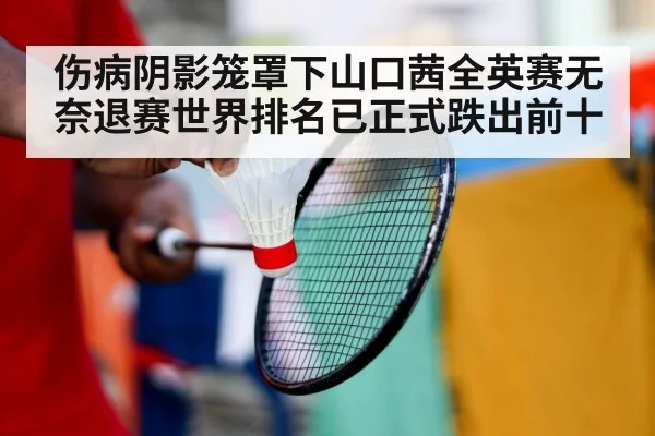 伤病阴影笼罩下山口茜全英赛无奈退赛世界排名已正式跌出前十