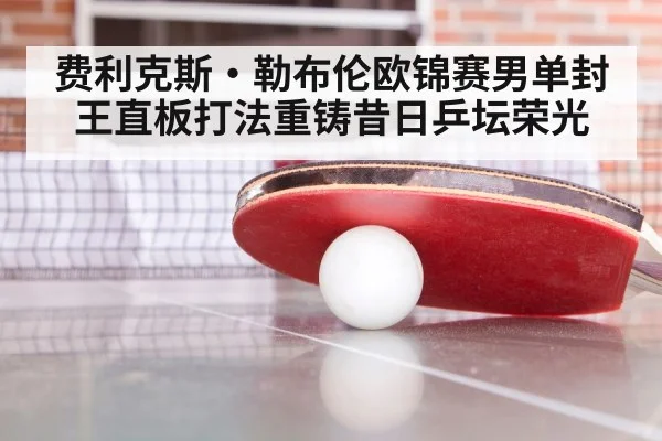 费利克斯·勒布伦欧锦赛男单封王直板打法重铸昔日乒坛荣光