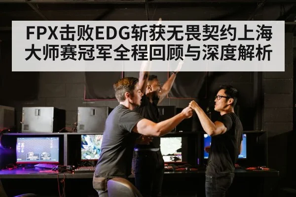 FPX击败EDG斩获无畏契约上海大师赛冠军全程回顾与深度解析