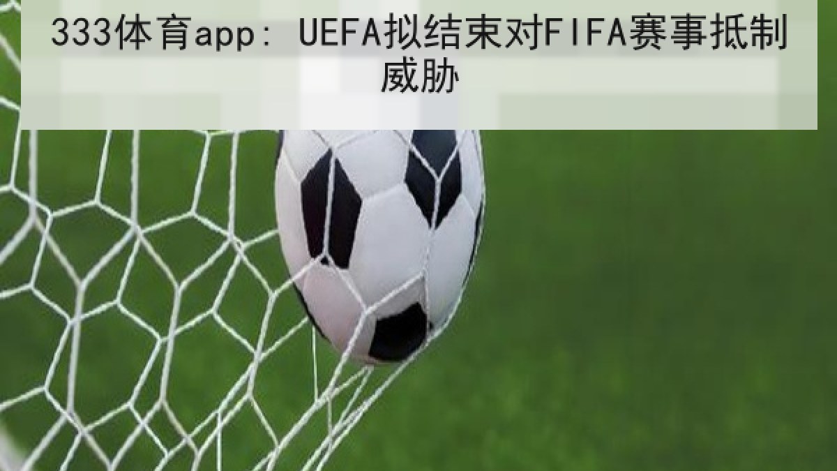 333体育app: UEFA拟结束对FIFA赛事抵制威胁 333体育app: UEFA拟结束对FIFA赛事抵制威胁