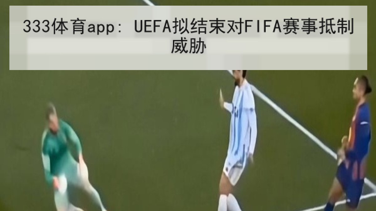 333体育app: UEFA拟结束对FIFA赛事抵制威胁 333体育app: UEFA拟结束对FIFA赛事抵制威胁