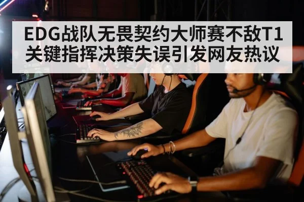 EDG战队无畏契约大师赛不敌T1 关键指挥决策失误引发网友热议