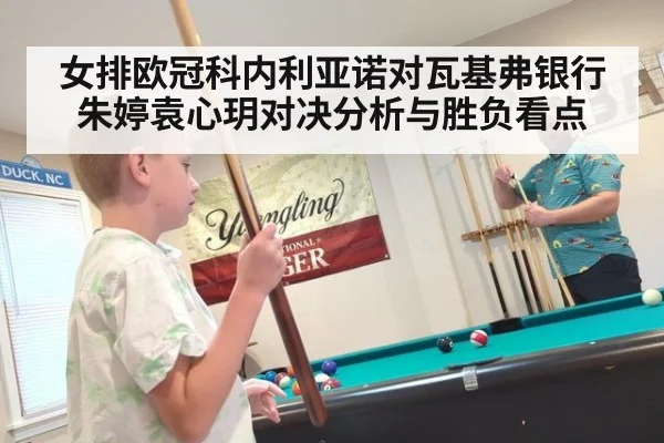女排欧冠科内利亚诺对瓦基弗银行朱婷袁心玥对决分析与胜负看点